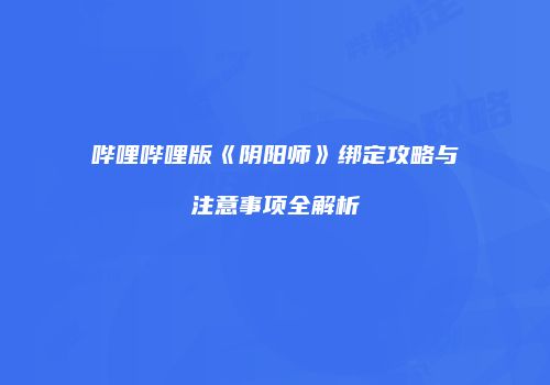 哔哩哔哩版《阴阳师》绑定攻略与注意事项全解析