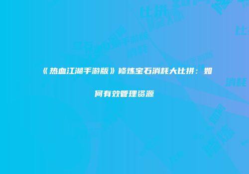《热血江湖手游版》修炼宝石消耗大比拼:如何有效管理资源