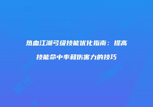 热血江湖弓级技能优化指南：提高技能命中率和伤害力的技巧
