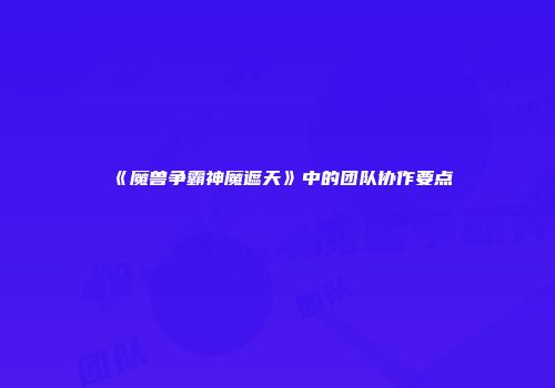 《魔兽争霸神魔遮天》中的团队协作要点