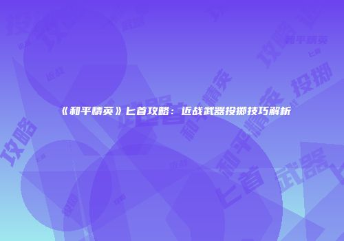 《和平精英》匕首攻略：近战武器投掷技巧解析