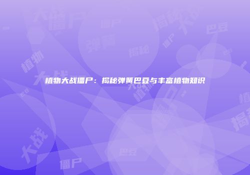 植物大战僵尸：揭秘弹簧巴豆与丰富植物知识