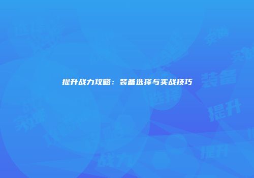 提升战力攻略：装备选择与实战技巧