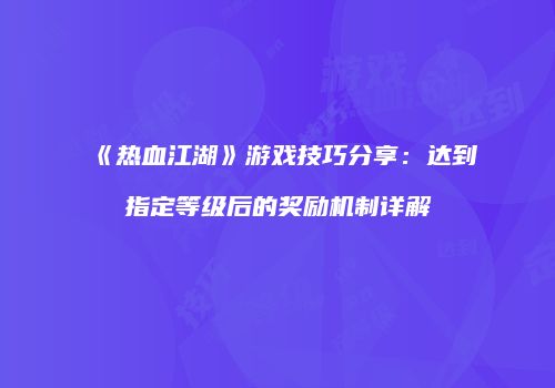 《热血江湖》游戏技巧分享:达到指定等级后的奖励机制详解