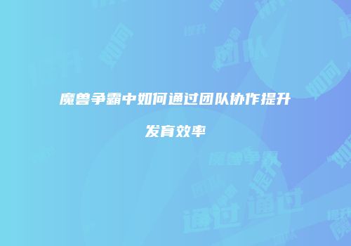 魔兽争霸中如何通过团队协作提升发育效率