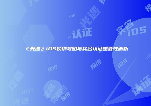 《光遇》iOS换绑攻略与实名认证重要性解析