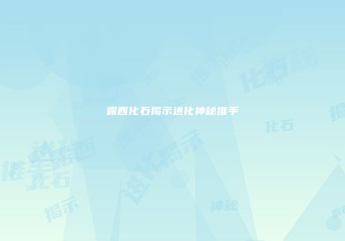 露西化石揭示进化神秘推手
