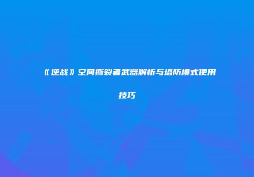 《逆战》空间撕裂者武器解析与塔防模式使用技巧