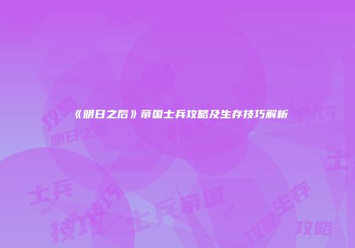 《明日之后》帝国士兵攻略及生存技巧解析