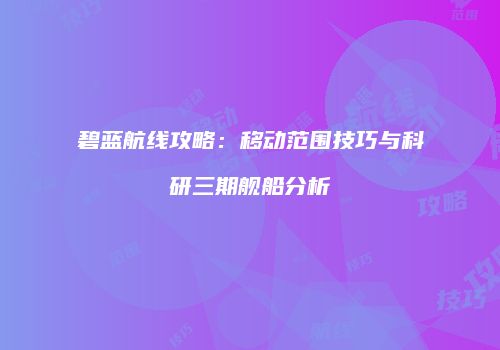 碧蓝航线攻略：移动范围技巧与科研三期舰船分析