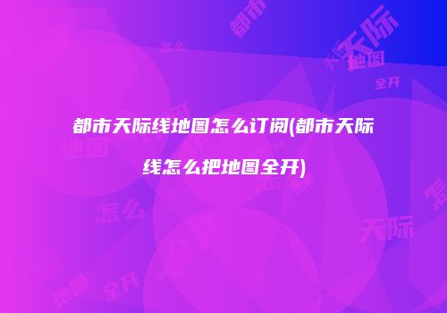 都市天际线地图怎么订阅(都市天际线怎么把地图全开)
