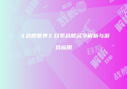 《战舰世界》日系战舰名字解析与游戏应用