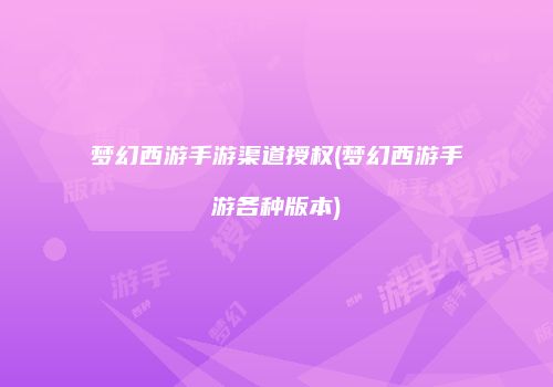 梦幻西游手游渠道授权(梦幻西游手游各种版本)