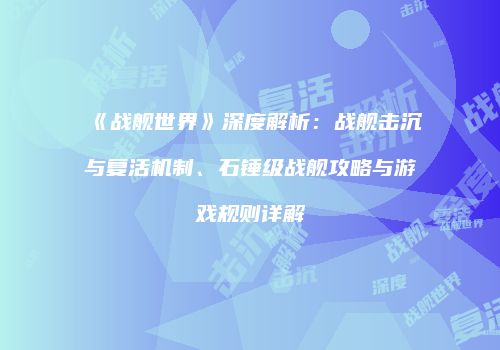 《战舰世界》深度解析：战舰击沉与复活机制、石锤级战舰攻略与游戏规则详解