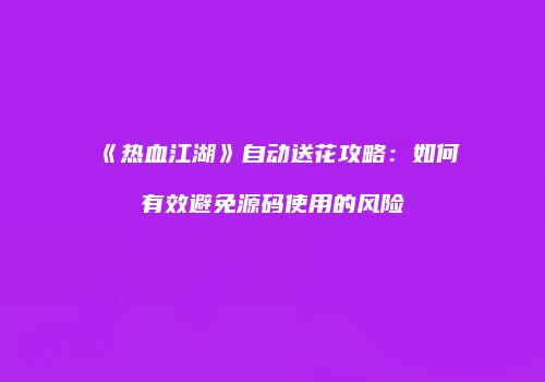 《热血江湖》自动送花攻略：如何有效避免源码使用的风险