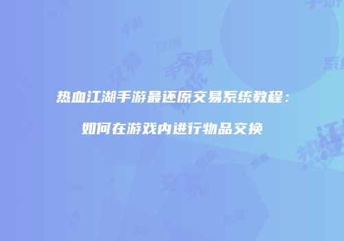 热血江湖手游最还原交易系统教程：如何在游戏内进行物品交换