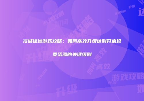 攻城掠地游戏攻略：如何高效升级达到开启珍要资源的关键级别