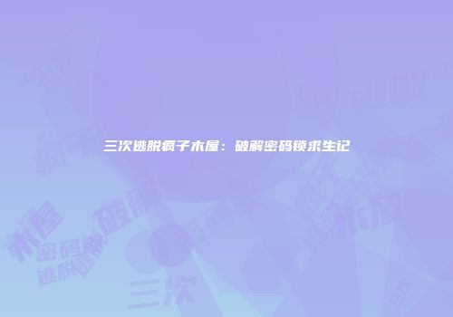 三次逃脱疯子木屋：破解密码锁求生记