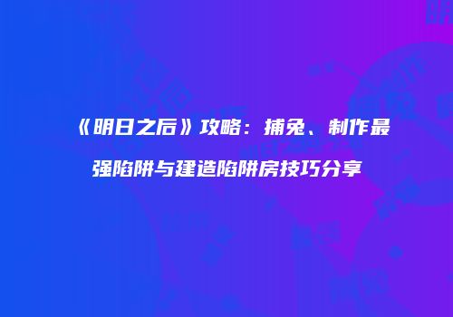 《明日之后》攻略：捕兔、制作最强陷阱与建造陷阱房技巧分享
