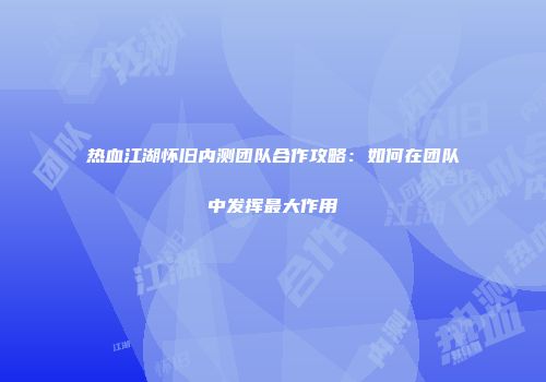 热血江湖怀旧内测团队合作攻略：如何在团队中发挥最大作用