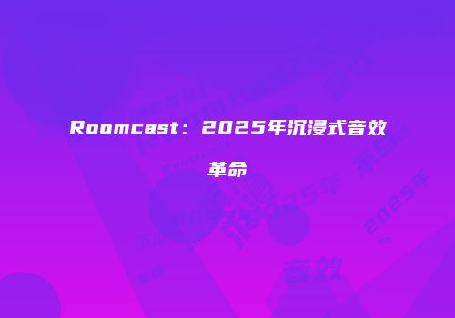 Roomcast：2025年沉浸式音效革命