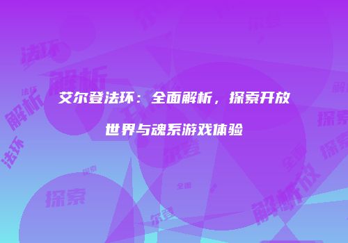 艾尔登法环：全面解析，探索开放世界与魂系游戏体验
