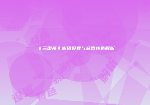 《三国杀》密码设置与游戏特色解析