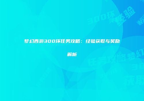 梦幻西游300环任务攻略：经验获取与奖励解析