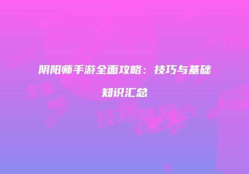 阴阳师手游全面攻略：技巧与基础知识汇总