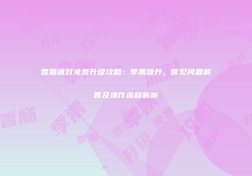 香肠派对免费升级攻略：季票提升、常见问题解答及操作流程解析