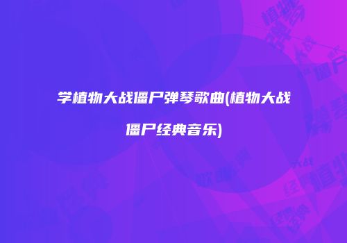 学植物大战僵尸弹琴歌曲(植物大战僵尸经典音乐)
