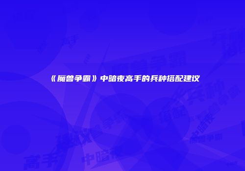 《魔兽争霸》中暗夜高手的兵种搭配建议