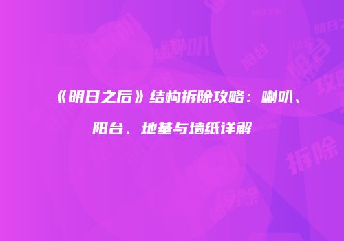 《明日之后》结构拆除攻略：喇叭、阳台、地基与墙纸详解