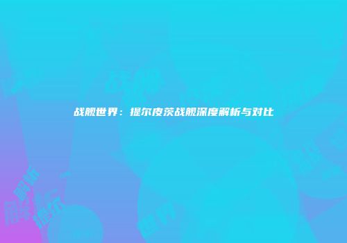 战舰世界：提尔皮茨战舰深度解析与对比