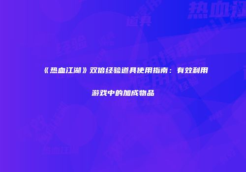 《热血江湖》双倍经验道具使用指南：有效利用游戏中的加成物品