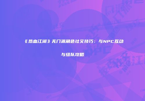 《热血江湖》无门派角色社交技巧：与NPC互动与组队攻略