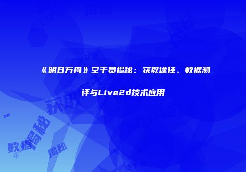 《明日方舟》空干员揭秘：获取途径、数据测评与Live2d技术应用