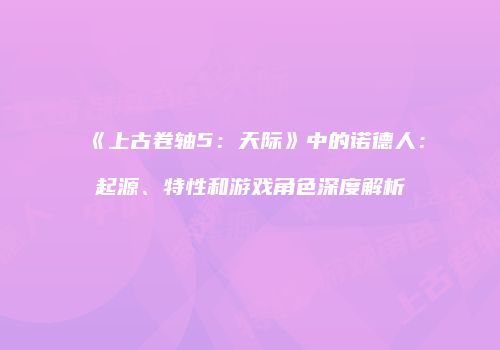 《上古卷轴5：天际》中的诺德人：起源、特性和游戏角色深度解析