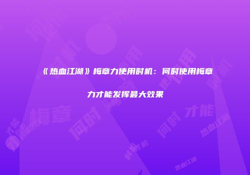 《热血江湖》梅章力使用时机：何时使用梅章力才能发挥最大效果