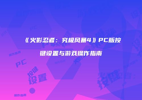 《火影忍者：究极风暴4》PC版按键设置与游戏操作指南
