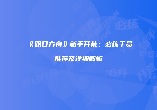 《明日方舟》新手开荒：必练干员推荐及详细解析