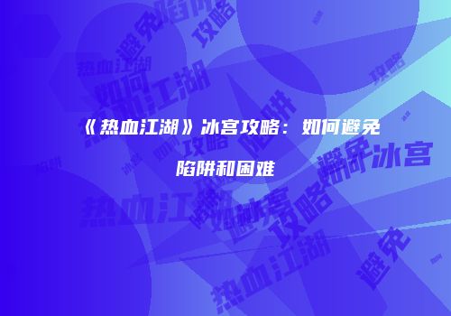 《热血江湖》冰宫攻略：如何避免陷阱和困难