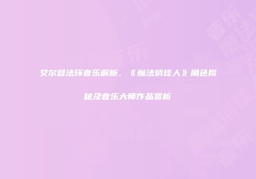 艾尔登法环音乐解析、《魔法俏佳人》角色揭秘及音乐大师作品赏析