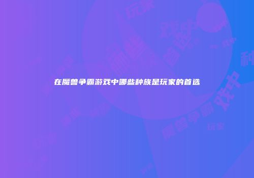 在魔兽争霸游戏中哪些种族是玩家的首选