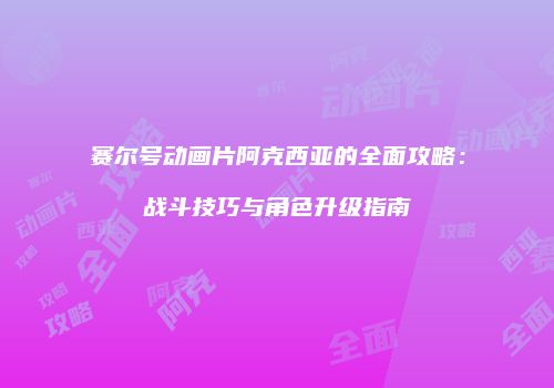 赛尔号动画片阿克西亚的全面攻略：战斗技巧与角色升级指南