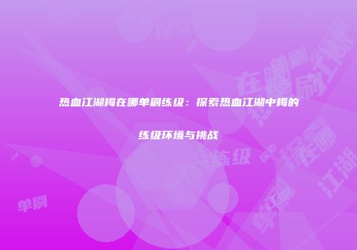 热血江湖梅在哪单刷练级：探索热血江湖中梅的练级环境与挑战
