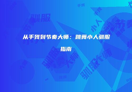 从手残到节奏大师：跳舞小人驯服指南