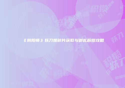 《阴阳师》妖刀姬碎片获取与御札积攒攻略