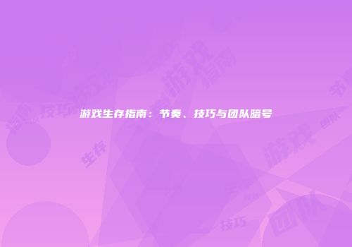 游戏生存指南：节奏、技巧与团队暗号