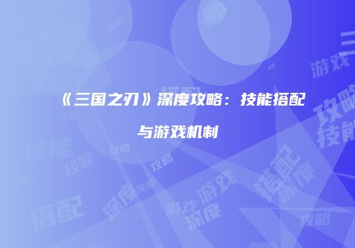 《三国之刃》深度攻略：技能搭配与游戏机制